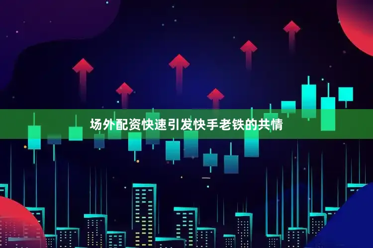 场外配资快速引发快手老铁的共情