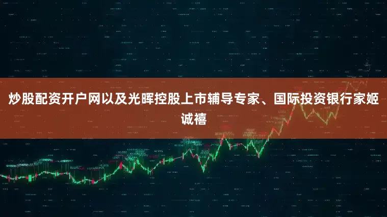炒股配资开户网以及光晖控股上市辅导专家、国际投资银行家姬诚禧