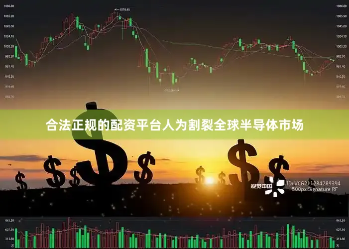合法正规的配资平台人为割裂全球半导体市场