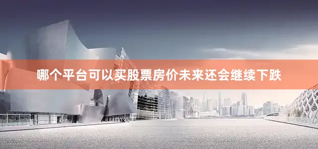 哪个平台可以买股票房价未来还会继续下跌