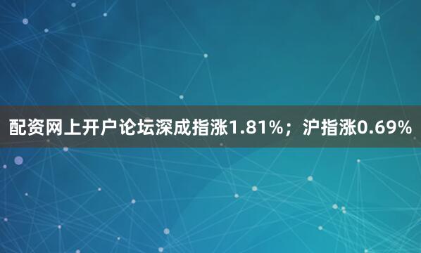配资网上开户论坛深成指涨1.81%；沪指涨0.69%