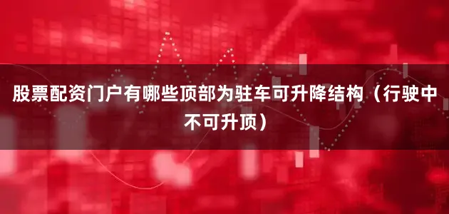 股票配资门户有哪些顶部为驻车可升降结构（行驶中不可升顶）