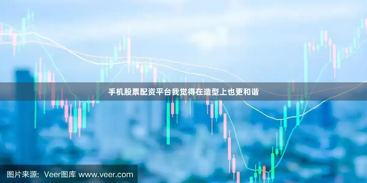 手机股票配资平台我觉得在造型上也更和谐