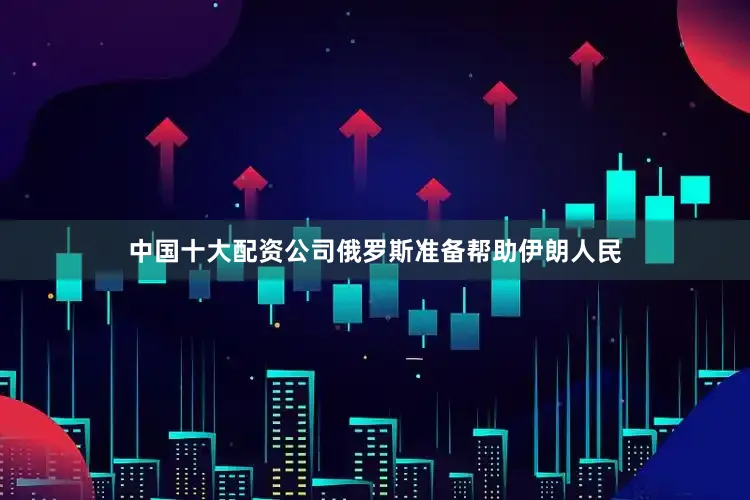 中国十大配资公司俄罗斯准备帮助伊朗人民