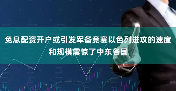 免息配资开户或引发军备竞赛以色列进攻的速度和规模震惊了中东各国