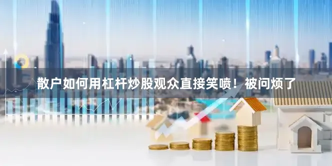 散户如何用杠杆炒股观众直接笑喷！被问烦了