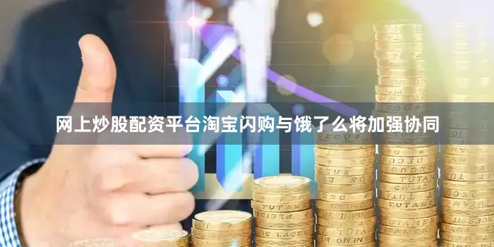 网上炒股配资平台淘宝闪购与饿了么将加强协同