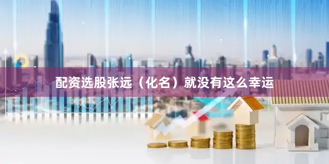 配资选股张远（化名）就没有这么幸运
