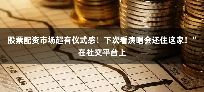股票配资市场超有仪式感！下次看演唱会还住这家！”在社交平台上