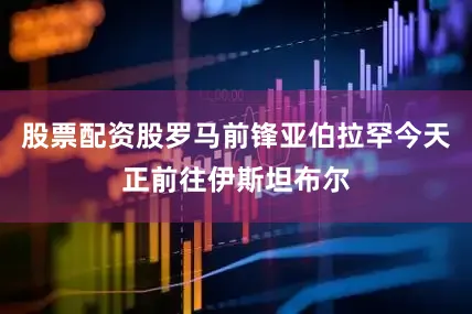 股票配资股罗马前锋亚伯拉罕今天正前往伊斯坦布尔