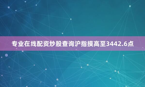 专业在线配资炒股查询沪指摸高至3442.6点