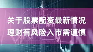 关于股票配资最新情况理财有风险入市需谨慎