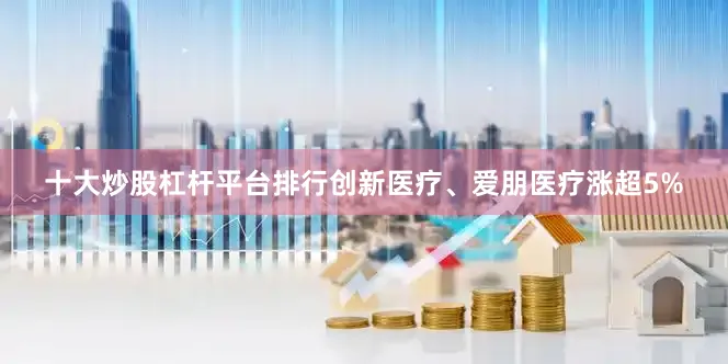 十大炒股杠杆平台排行创新医疗、爱朋医疗涨超5%