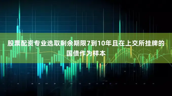 股票配资专业选取剩余期限7到10年且在上交所挂牌的国债作为样本