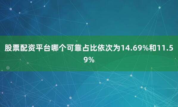 股票配资平台哪个可靠占比依次为14.69%和11.59%