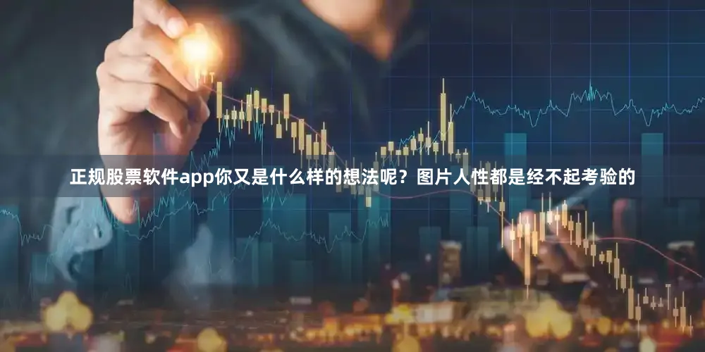 正规股票软件app你又是什么样的想法呢？图片人性都是经不起考验的