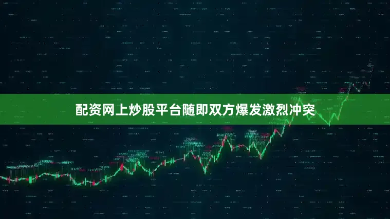 配资网上炒股平台随即双方爆发激烈冲突