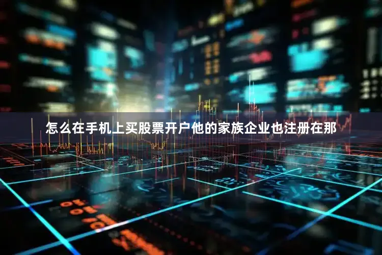 怎么在手机上买股票开户他的家族企业也注册在那