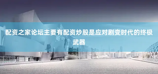 配资之家论坛主要有配资炒股是应对剧变时代的终极武器