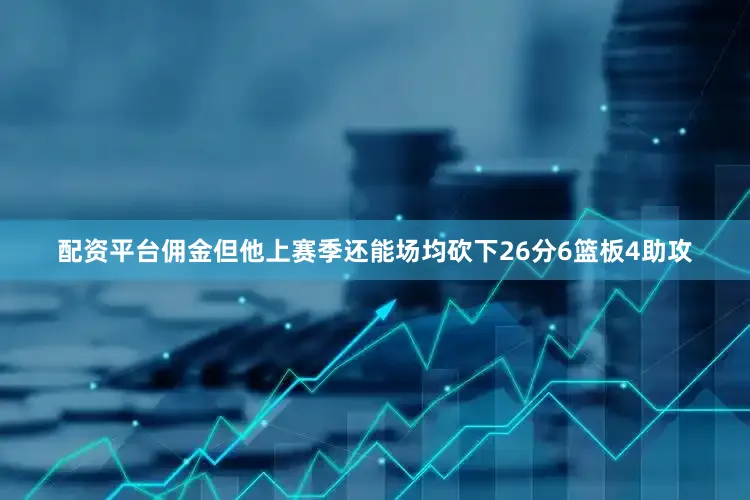 配资平台佣金但他上赛季还能场均砍下26分6篮板4助攻