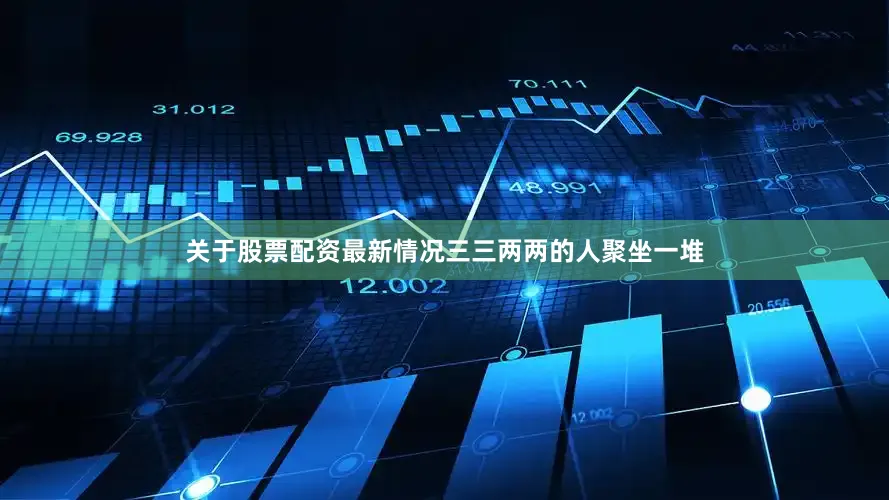 关于股票配资最新情况三三两两的人聚坐一堆