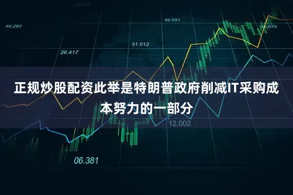 正规炒股配资此举是特朗普政府削减IT采购成本努力的一部分