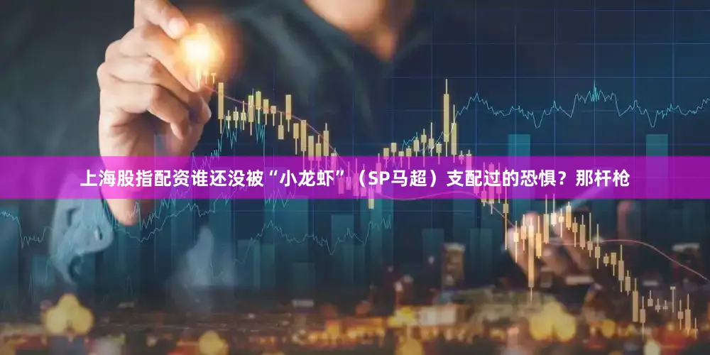 上海股指配资谁还没被“小龙虾”（SP马超）支配过的恐惧？那杆枪