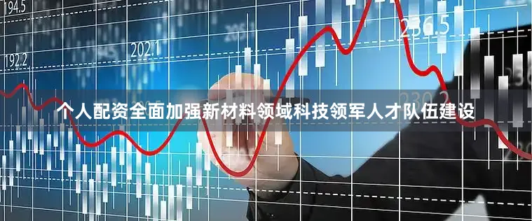 个人配资全面加强新材料领域科技领军人才队伍建设