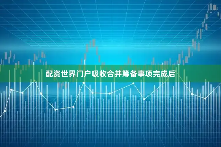 配资世界门户吸收合并筹备事项完成后