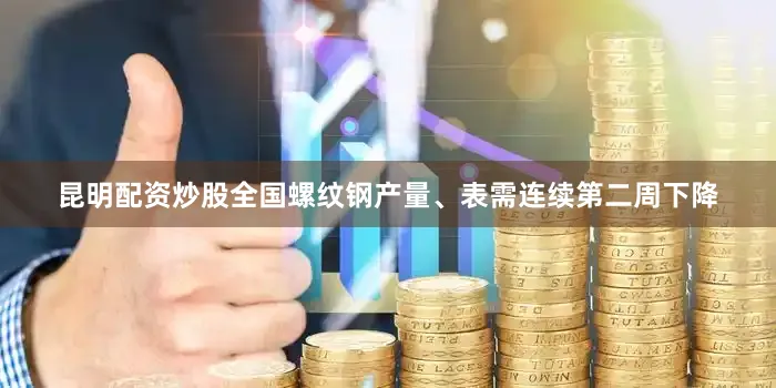 昆明配资炒股全国螺纹钢产量、表需连续第二周下降