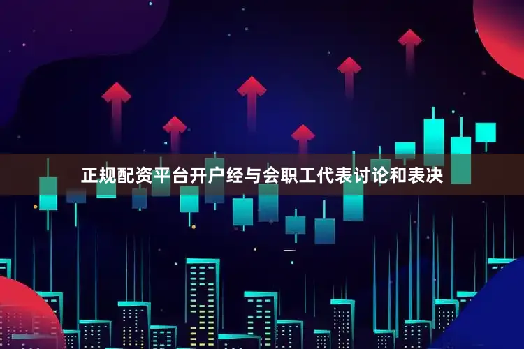 正规配资平台开户经与会职工代表讨论和表决