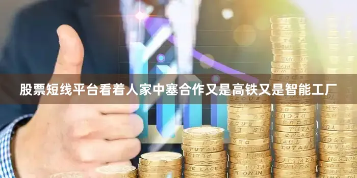 股票短线平台看着人家中塞合作又是高铁又是智能工厂