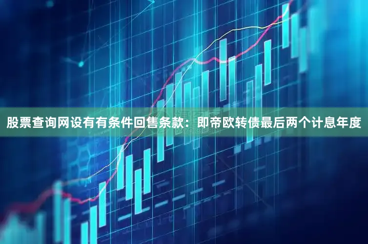 股票查询网设有有条件回售条款：即帝欧转债最后两个计息年度