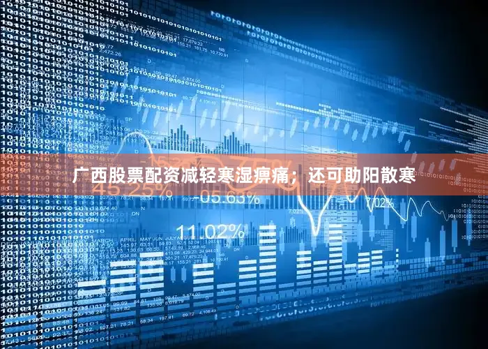 广西股票配资减轻寒湿痹痛；还可助阳散寒