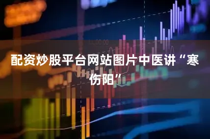 配资炒股平台网站图片中医讲“寒伤阳”