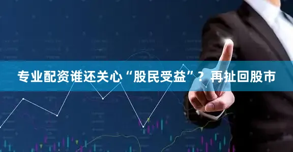专业配资谁还关心“股民受益”？再扯回股市