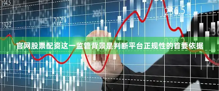 官网股票配资这一监管背景是判断平台正规性的首要依据