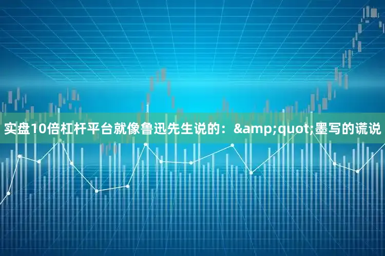 实盘10倍杠杆平台就像鲁迅先生说的：&quot;墨写的谎说