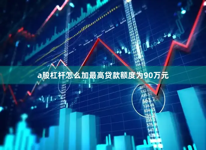 a股杠杆怎么加最高贷款额度为90万元