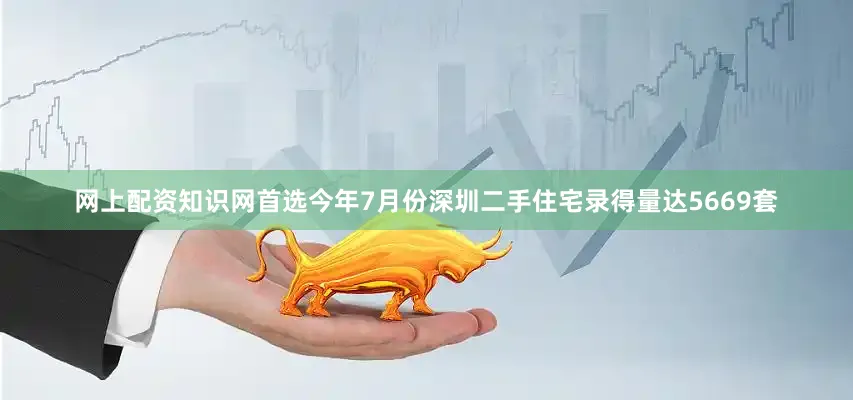 网上配资知识网首选今年7月份深圳二手住宅录得量达5669套