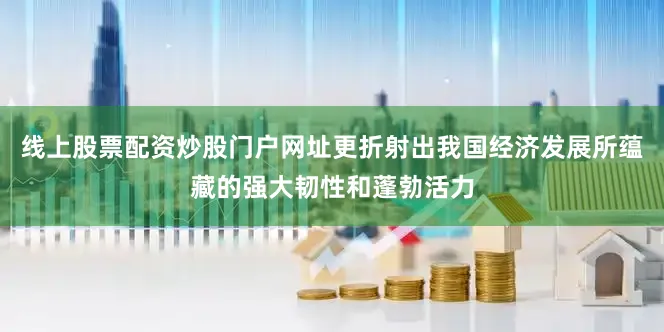 线上股票配资炒股门户网址更折射出我国经济发展所蕴藏的强大韧性和蓬勃活力