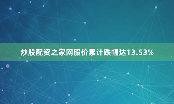炒股配资之家网股价累计跌幅达13.53%