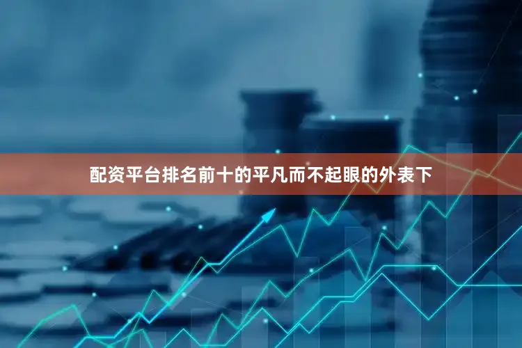 配资平台排名前十的平凡而不起眼的外表下