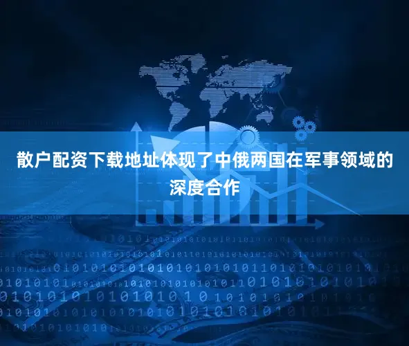 散户配资下载地址体现了中俄两国在军事领域的深度合作