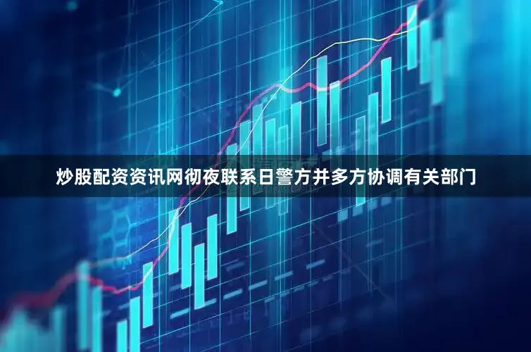 炒股配资资讯网彻夜联系日警方并多方协调有关部门