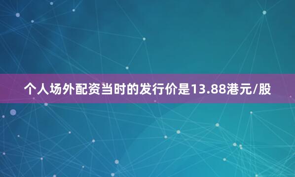 个人场外配资当时的发行价是13.88港元/股