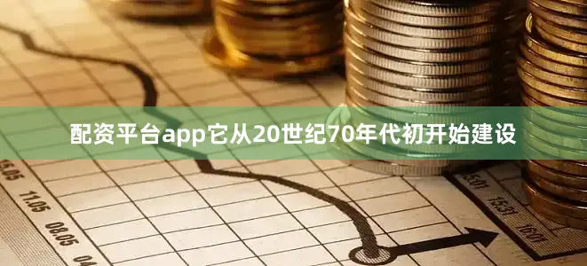 配资平台app它从20世纪70年代初开始建设