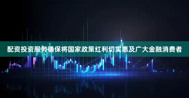 配资投资服务确保将国家政策红利切实惠及广大金融消费者