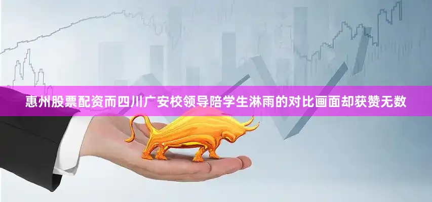 惠州股票配资而四川广安校领导陪学生淋雨的对比画面却获赞无数