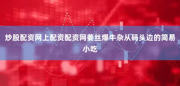 炒股配资网上配资配资网姜丝爆牛杂从码头边的简易小吃